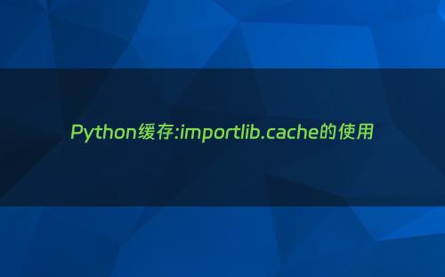 Python缓存:importlib.cache的使用