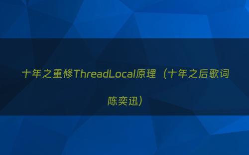 十年之重修ThreadLocal原理（十年之后歌词陈奕迅）