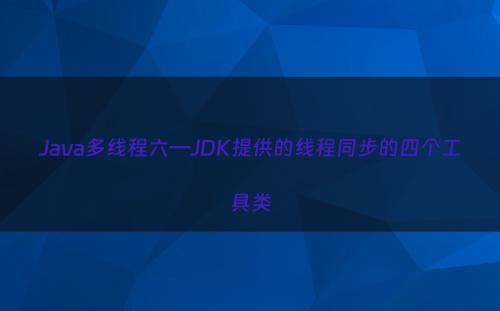 Java多线程六—JDK提供的线程同步的四个工具类