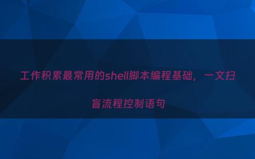 工作积累最常用的shell脚本编程基础，一文扫盲流程控制语句