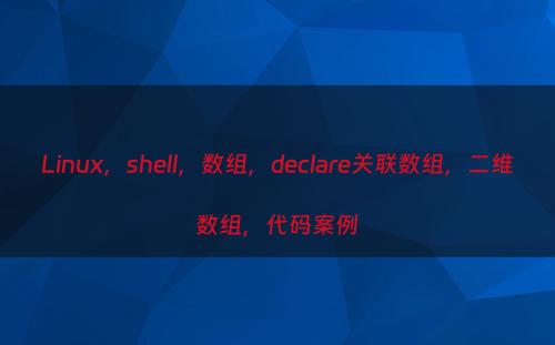 Linux，shell，数组，declare关联数组，二维数组，代码案例
