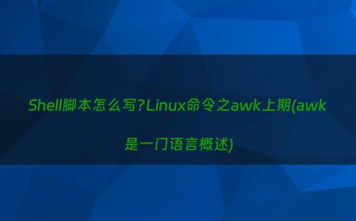 Shell脚本怎么写?Linux命令之awk上期(awk是一门语言概述)