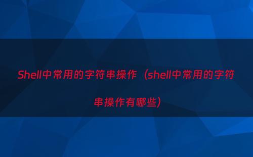Shell中常用的字符串操作（shell中常用的字符串操作有哪些）