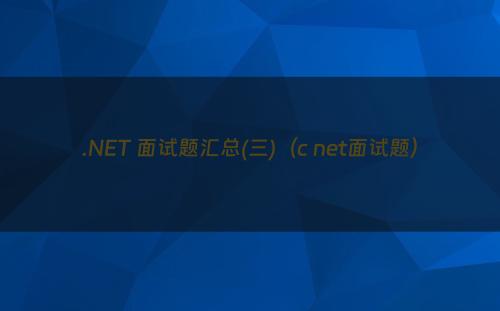 .NET 面试题汇总(三)（c net面试题）