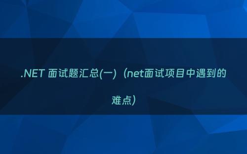 .NET 面试题汇总(一)（net面试项目中遇到的难点）