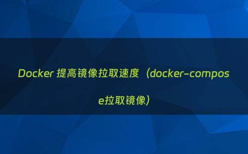 Docker 提高镜像拉取速度（docker-compose拉取镜像）
