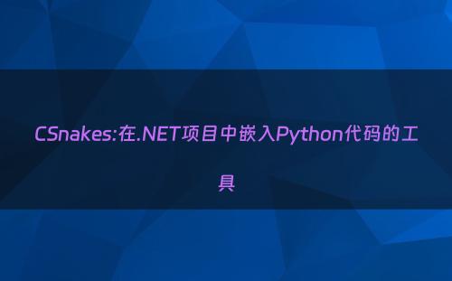 CSnakes:在.NET项目中嵌入Python代码的工具