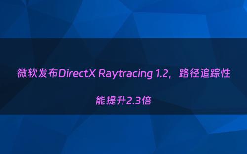微软发布DirectX Raytracing 1.2，路径追踪性能提升2.3倍