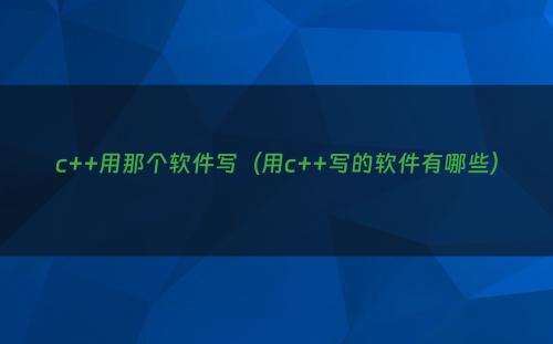 c++用那个软件写（用c++写的软件有哪些）