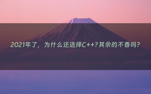 2021年了，为什么还选择C++?其余的不香吗?
