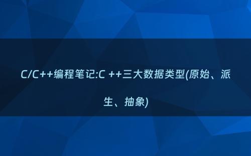 C/C++编程笔记:C ++三大数据类型(原始、派生、抽象)