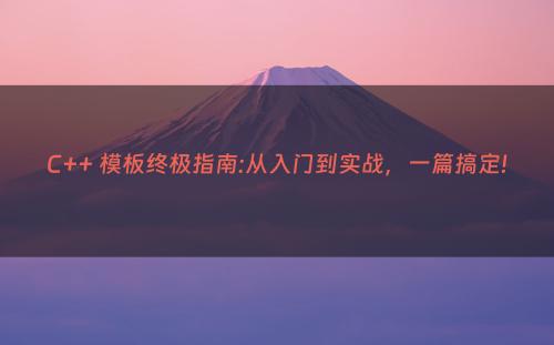 C++ 模板终极指南:从入门到实战，一篇搞定!