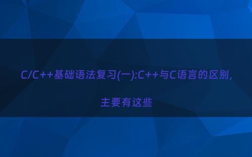 C/C++基础语法复习(一):C++与C语言的区别，主要有这些