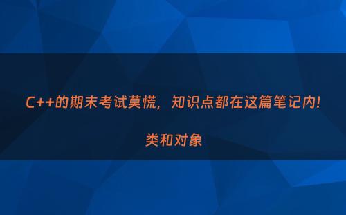 C++的期末考试莫慌，知识点都在这篇笔记内!类和对象