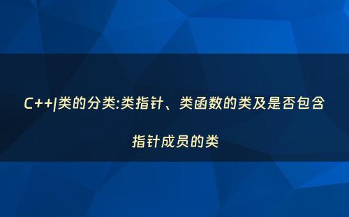 C++|类的分类:类指针、类函数的类及是否包含指针成员的类