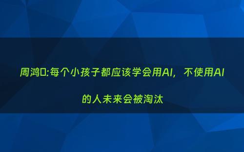周鸿祎:每个小孩子都应该学会用AI，不使用AI的人未来会被淘汰