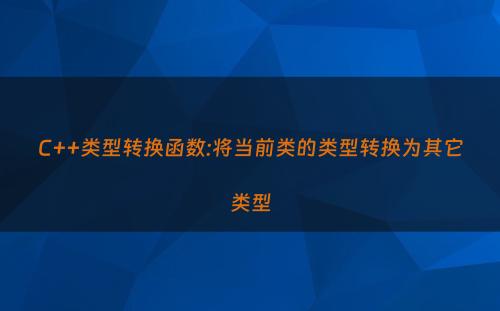 C++类型转换函数:将当前类的类型转换为其它类型
