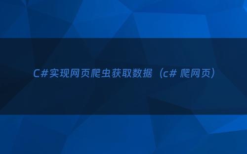 C#实现网页爬虫获取数据（c# 爬网页）