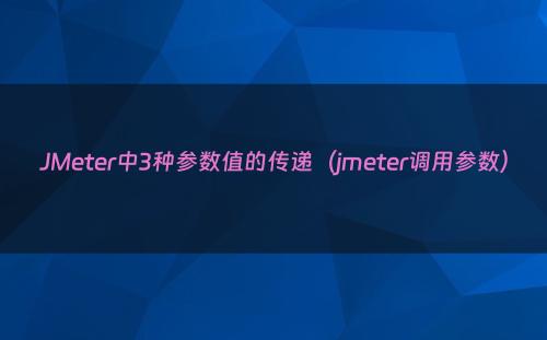 JMeter中3种参数值的传递（jmeter调用参数）