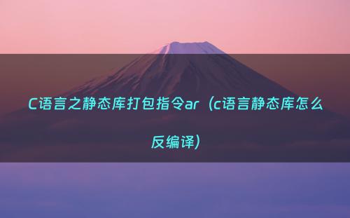 C语言之静态库打包指令ar（c语言静态库怎么反编译）