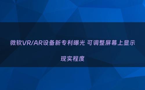 微软VR/AR设备新专利曝光 可调整屏幕上显示现实程度