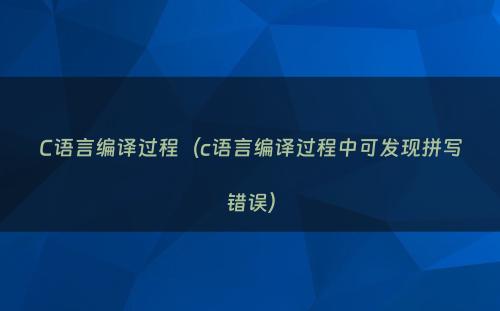 C语言编译过程（c语言编译过程中可发现拼写错误）