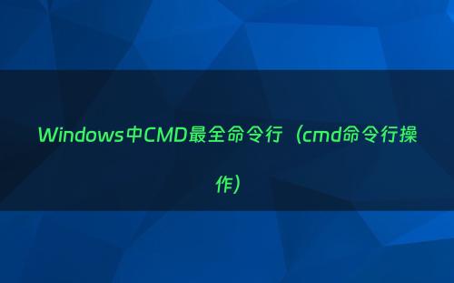 Windows中CMD最全命令行（cmd命令行操作）