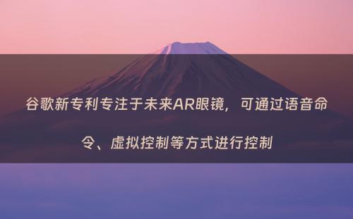 谷歌新专利专注于未来AR眼镜，可通过语音命令、虚拟控制等方式进行控制