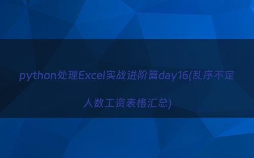 python处理Excel实战进阶篇day16(乱序不定人数工资表格汇总)