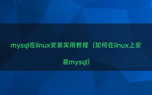 mysql在linux安装实用教程（如何在linux上安装mysql）