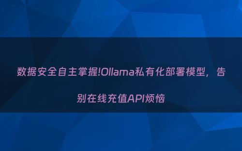 数据安全自主掌握!Ollama私有化部署模型，告别在线充值API烦恼