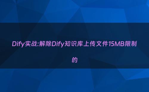 Dify实战:解除Dify知识库上传文件15MB限制的