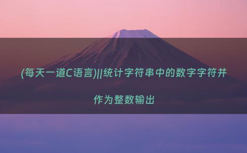 (每天一道C语言)||统计字符串中的数字字符并作为整数输出