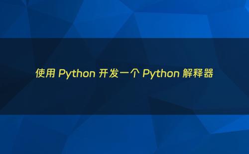 使用 Python 开发一个 Python 解释器