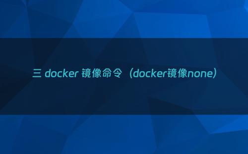 三 docker 镜像命令（docker镜像none）