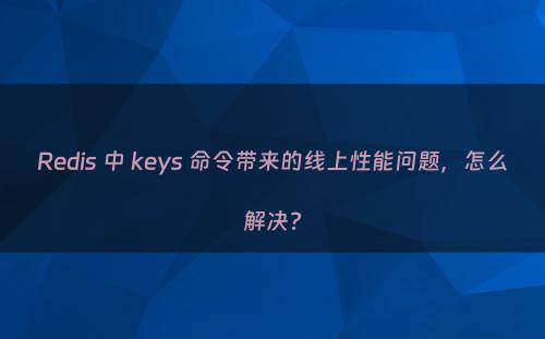 Redis 中 keys 命令带来的线上性能问题，怎么解决?