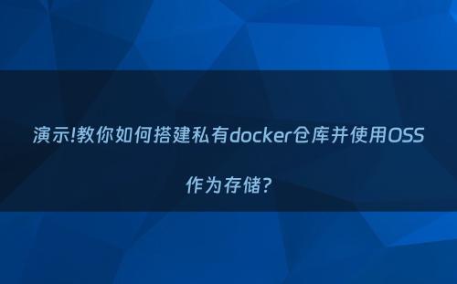 演示!教你如何搭建私有docker仓库并使用OSS作为存储?