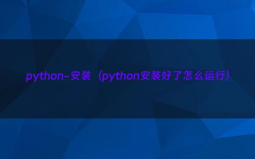 python-安装（python安装好了怎么运行）