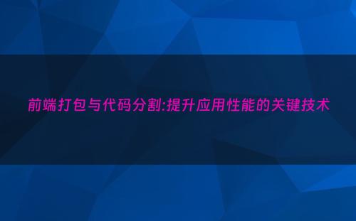 前端打包与代码分割:提升应用性能的关键技术