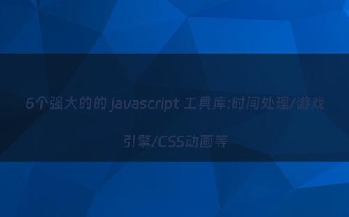 6个强大的的 javascript 工具库:时间处理/游戏引擎/CSS动画等