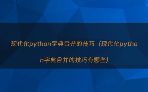 现代化python字典合并的技巧（现代化python字典合并的技巧有哪些）