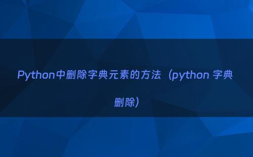 Python中删除字典元素的方法（python 字典 删除）