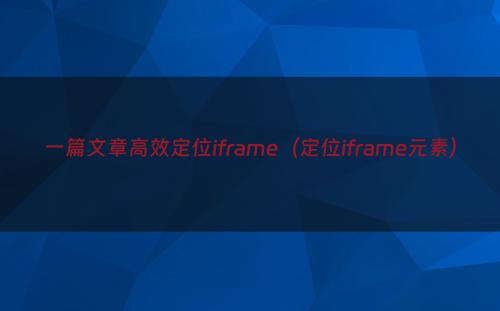 一篇文章高效定位iframe（定位iframe元素）
