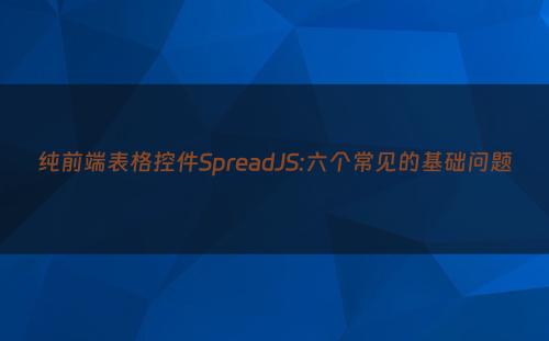 纯前端表格控件SpreadJS:六个常见的基础问题