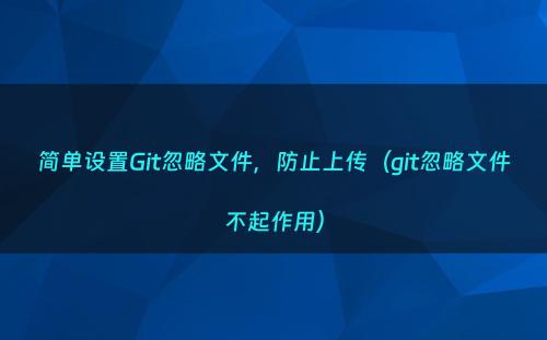 简单设置Git忽略文件，防止上传（git忽略文件不起作用）