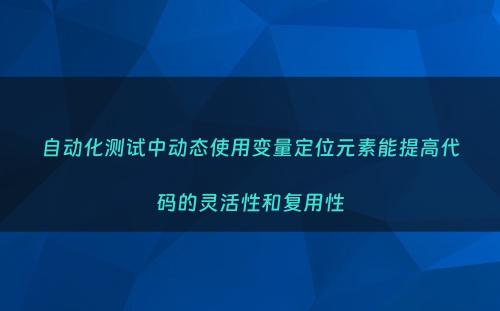 自动化测试中动态使用变量定位元素能提高代码的灵活性和复用性