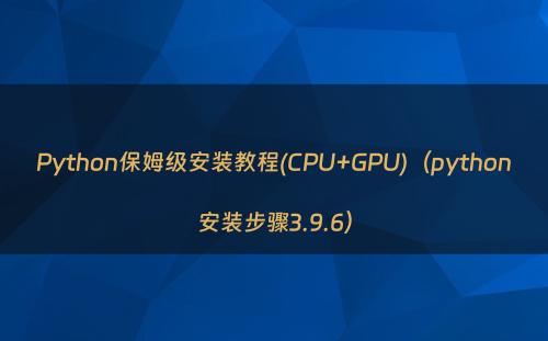 Python保姆级安装教程(CPU+GPU)（python安装步骤3.9.6）