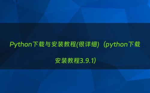 Python下载与安装教程(很详细)（python下载安装教程3.9.1）