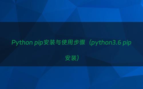 Python pip安装与使用步骤（python3.6 pip安装）