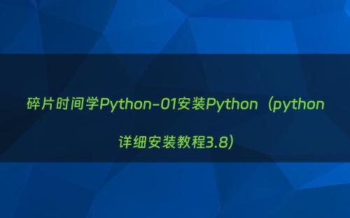 碎片时间学Python-01安装Python（python详细安装教程3.8）